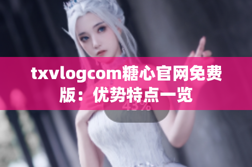 txvlogcom糖心官网免费版：优势特点一览
