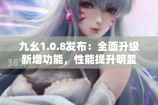 九幺1.0.8发布：全面升级新增功能，性能提升明显