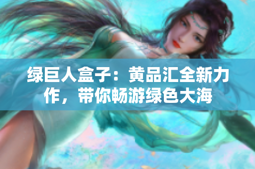 绿巨人盒子：黄品汇全新力作，带你畅游绿色大海