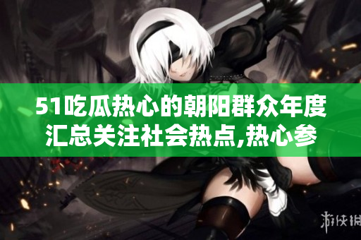 51吃瓜热心的朝阳群众年度汇总关注社会热点,热心参与公益的人们值得表扬!