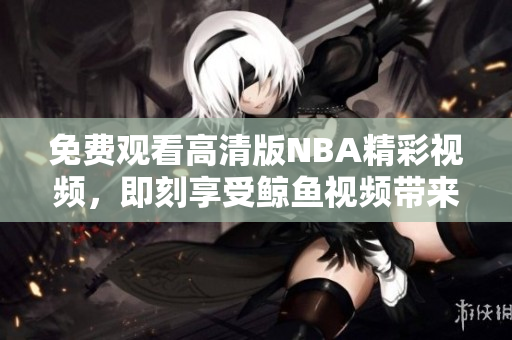 免费观看高清版NBA精彩视频，即刻享受鲸鱼视频带来的视觉盛宴