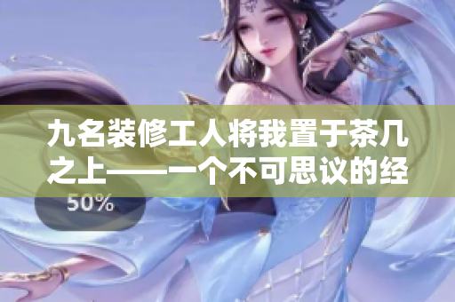 九名装修工人将我置于茶几之上——一个不可思议的经历