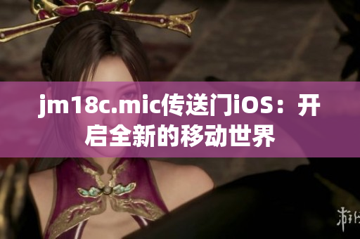 jm18c.mic传送门iOS：开启全新的移动世界