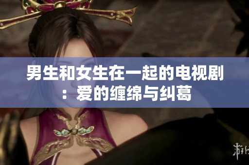 男生和女生在一起的电视剧：爱的缠绵与纠葛