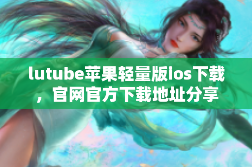 lutube苹果轻量版ios下载，官网官方下载地址分享