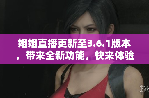 姐姐直播更新至3.6.1版本，带来全新功能，快来体验吧!