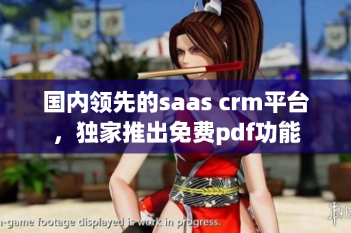 国内领先的saas crm平台，独家推出免费pdf功能