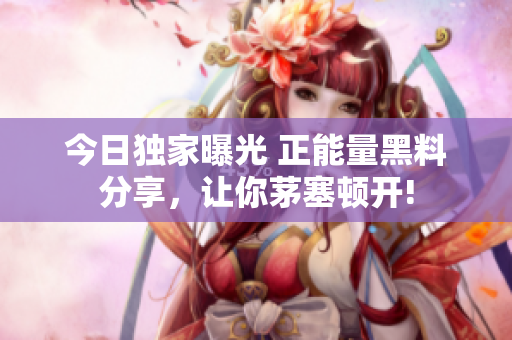 今日独家曝光 正能量黑料分享，让你茅塞顿开!