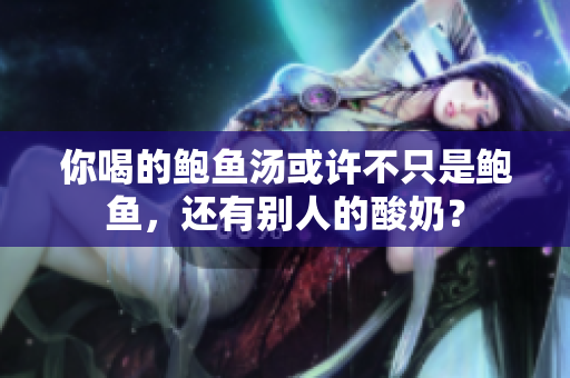 你喝的鲍鱼汤或许不只是鲍鱼，还有别人的酸奶？