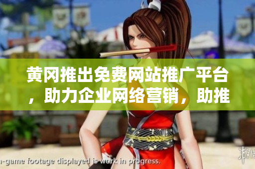 黄冈推出免费网站推广平台，助力企业网络营销，助推地方经济发展