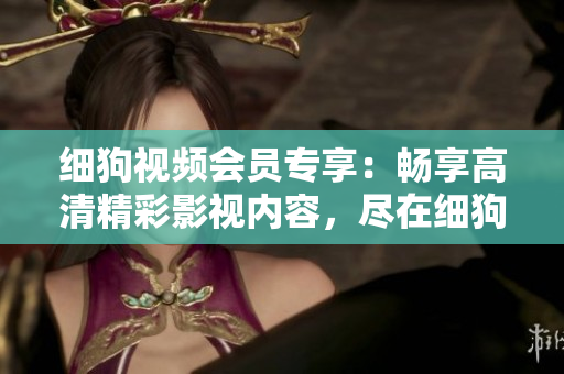 细狗视频会员专享：畅享高清精彩影视内容，尽在细狗视频VIP会员！