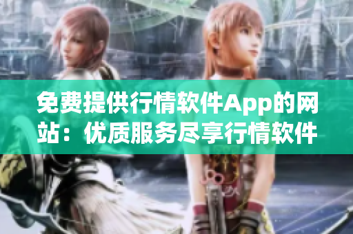 免费提供行情软件App的网站：优质服务尽享行情软件App免费使用