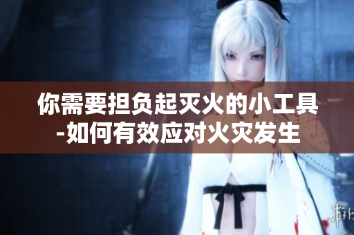 你需要担负起灭火的小工具-如何有效应对火灾发生