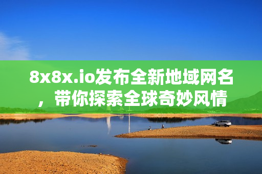 8x8x.io发布全新地域网名，带你探索全球奇妙风情
