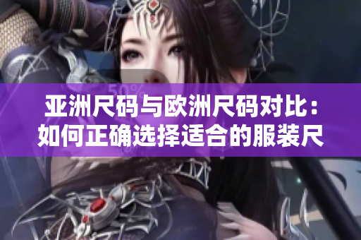 亚洲尺码与欧洲尺码对比：如何正确选择适合的服装尺码