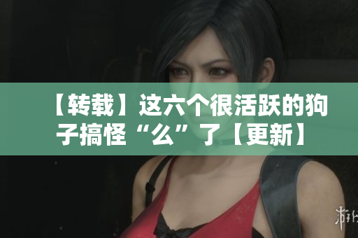 【转载】这六个很活跃的狗子搞怪“么”了【更新】