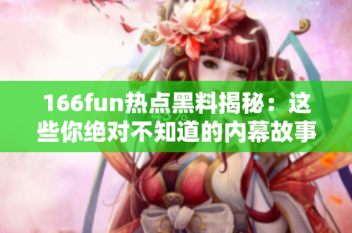 166fun热点黑料揭秘：这些你绝对不知道的内幕故事