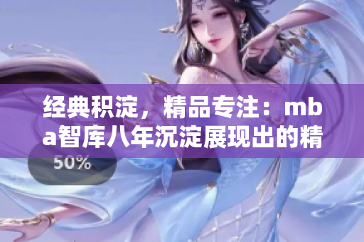 经典积淀，精品专注：mba智库八年沉淀展现出的精华