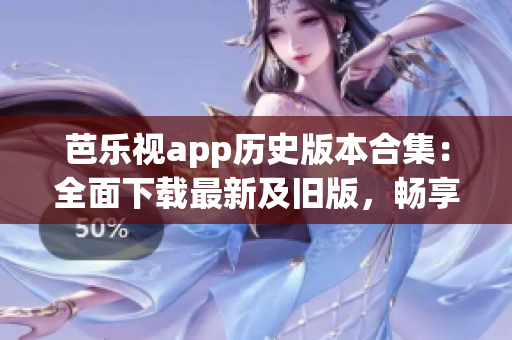 芭乐视app历史版本合集：全面下载最新及旧版，畅享更多精彩内容