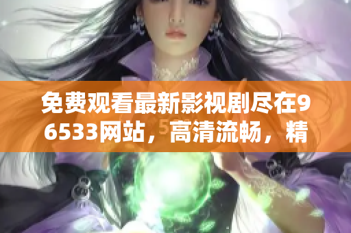 免费观看最新影视剧尽在96533网站，高清流畅，精彩不容错过！