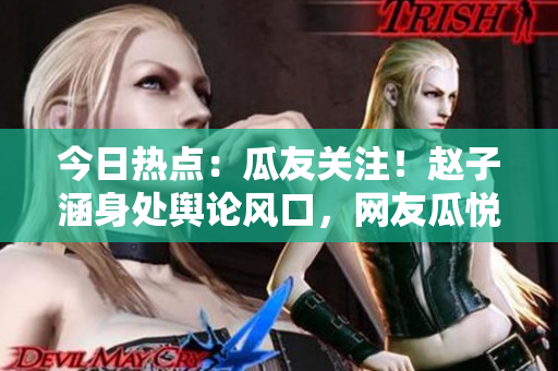 今日热点：瓜友关注！赵子涵身处舆论风口，网友瓜悦观察中