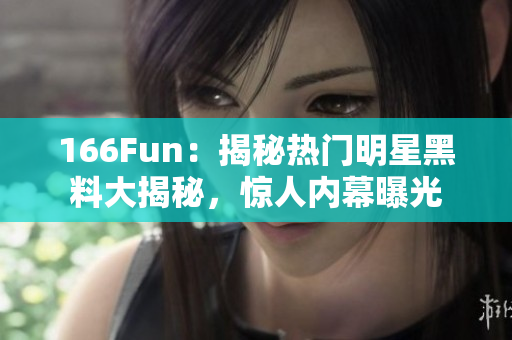 166Fun：揭秘热门明星黑料大揭秘，惊人内幕曝光