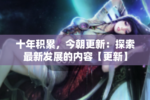 十年积累，今朝更新：探索最新发展的内容【更新】