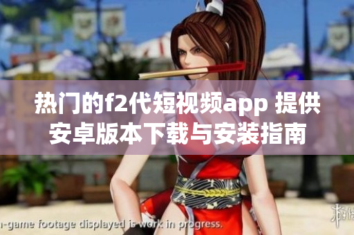 热门的f2代短视频app 提供安卓版本下载与安装指南