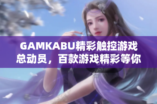 GAMKABU精彩触控游戏总动员，百款游戏精彩等你来玩！