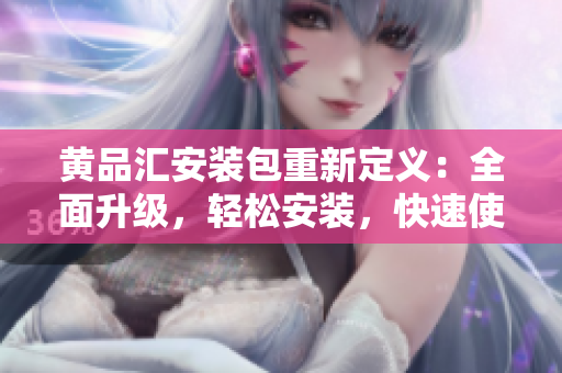 黄品汇安装包重新定义：全面升级，轻松安装，快速使用指南