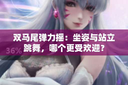 双马尾弹力摇：坐姿与站立跳舞，哪个更受欢迎？