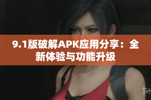 9.1版破解APK应用分享：全新体验与功能升级