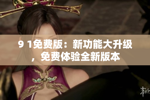 9 1免费版：新功能大升级，免费体验全新版本