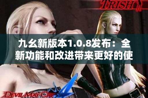 九幺新版本1.0.8发布：全新功能和改进带来更好的使用体验