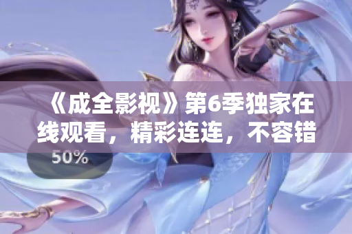 《成全影视》第6季独家在线观看，精彩连连，不容错过