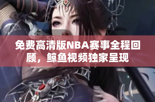 免费高清版NBA赛事全程回顾，鲸鱼视频独家呈现
