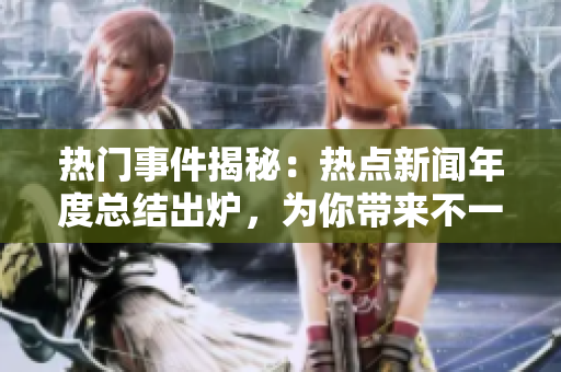 热门事件揭秘：热点新闻年度总结出炉，为你带来不一样的吃瓜年度报告