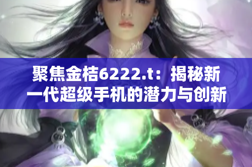 聚焦金桔6222.t：揭秘新一代超级手机的潜力与创新
