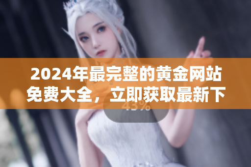 2024年最完整的黄金网站免费大全，立即获取最新下载资源