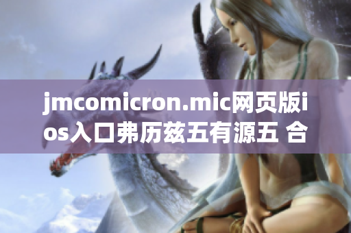 jmcomicron.mic网页版ios入口弗历兹五有源五 合一入口
