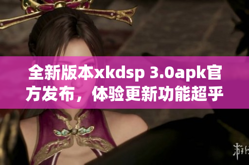 全新版本xkdsp 3.0apk官方发布，体验更新功能超乎想象