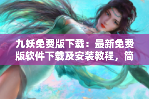 九妖免费版下载：最新免费版软件下载及安装教程，简单易懂！
