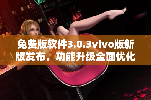 免费版软件3.0.3vivo版新版发布，功能升级全面优化
