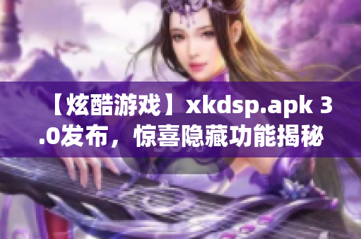 【炫酷游戏】xkdsp.apk 3.0发布，惊喜隐藏功能揭秘