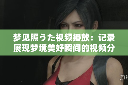 梦见照うた视频播放：记录展现梦境美好瞬间的视频分享平台