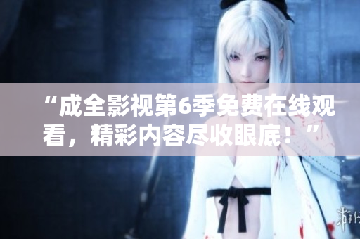“成全影视第6季免费在线观看，精彩内容尽收眼底！”