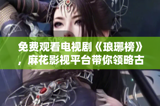 免费观看电视剧《琅琊榜》，麻花影视平台带你领略古代权谋与情仇