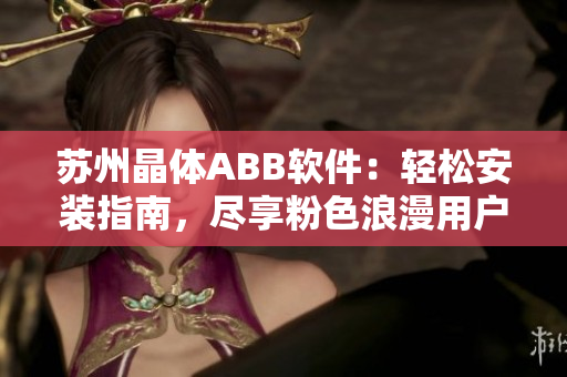 苏州晶体ABB软件：轻松安装指南，尽享粉色浪漫用户体验