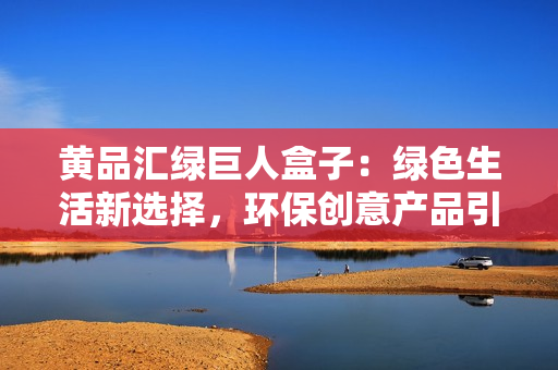 黄品汇绿巨人盒子：绿色生活新选择，环保创意产品引领未来生活方式