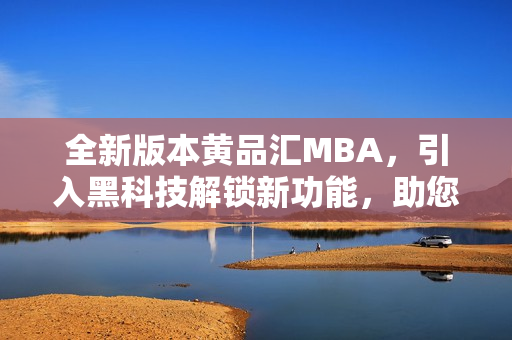 全新版本黄品汇MBA，引入黑科技解锁新功能，助您事业更上一层楼
